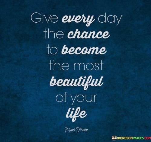 Give Every Day The Chance To Become The Most Beautiful Quotes