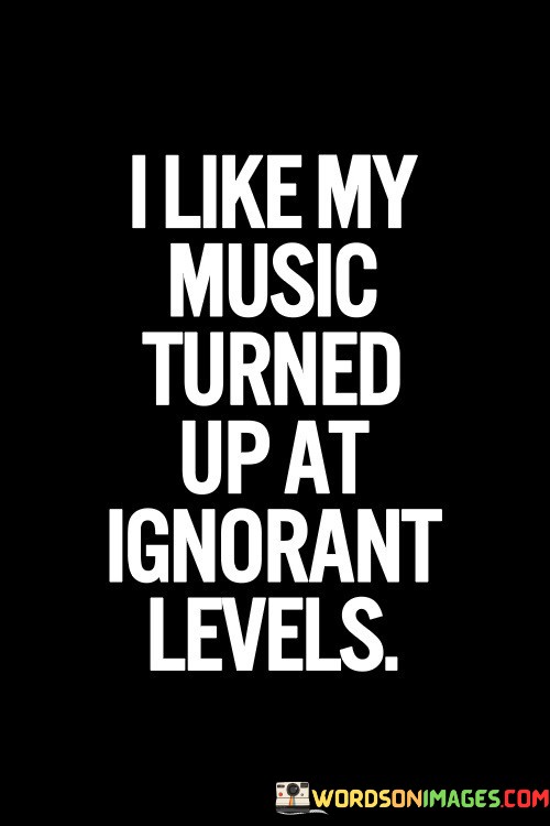 I-Like-My-Music-Turned-Up-At-Ignorant-Levels-Quotes.jpeg