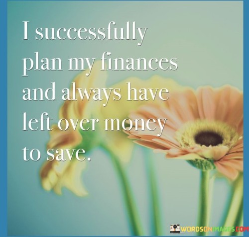 It underscores successful planning. The phrase suggests that the individual has developed effective strategies to manage their finances. It reflects the idea of being in control of one's financial situation.

The statement underscores the concept of prudent spending. It implies that through careful planning, the person ensures that there is surplus money left after meeting expenses. This sentiment encourages responsible financial behavior.

In essence, this statement encapsulates the idea that through successful financial planning, the individual consistently allocates funds for saving. It reflects the transformative potential of disciplined financial habits and the ability to secure financial stability and future goals through wise money management.