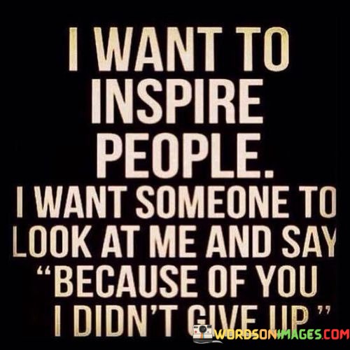 I-Want-To-Inspire-People-I-Want-Someone-To-Look-At-Me-And-Say-Quotes.jpeg