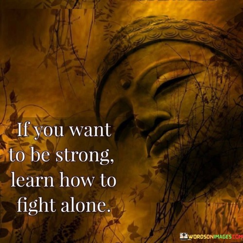 If You Want To Be Strong Learn How To Fight Alone Quotes