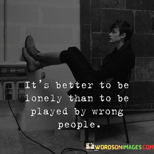 It's Better To Be Lonely Than To Be Played By Wrong People Quotes