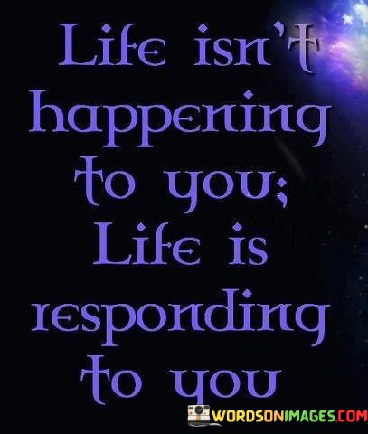 Life-Isnt-Happening-To-You-Life-Is-Responding-To-You-Quotes.jpeg