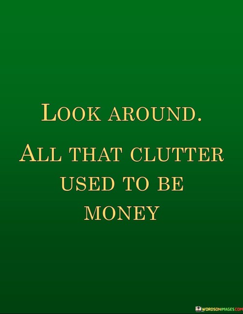 Look-Around-All-That-Clutter-Used-To-Be-Money-Quotes.jpeg