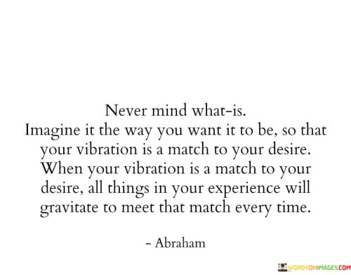 Never-Mind-What-Is-Imagine-It-The-Way-You-Want-It-To-Be-So-That-Your-Vibration-Quotes.jpeg