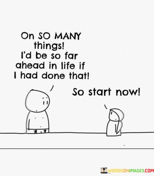 On-So-Many-Things-Id-Be-So-Far-Ahead-In-Life-If-I-Had-Done-That-So-Start-Now-Quotes.jpeg