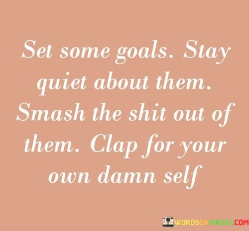 Set Some Goals Stay Quiet About Them Smash The Shit Out Of Them Clap Quotes