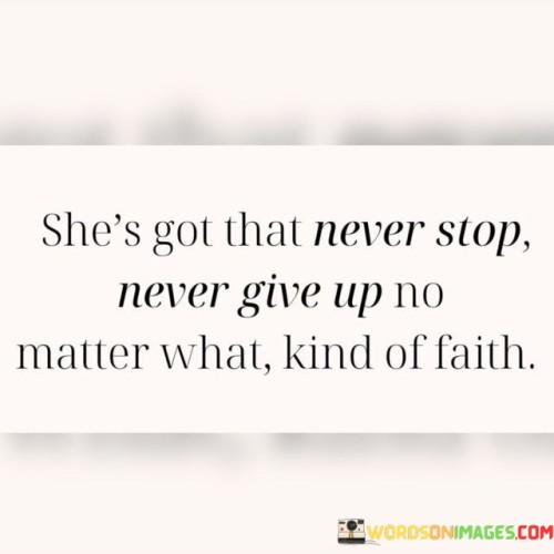 This empowering quote speaks to the unyielding determination and unwavering faith that resides within a strong and resilient woman. The phrase "she's got that never stop, never give up, no matter what kind of faith" celebrates her relentless spirit and unwavering commitment to her goals, dreams, and beliefs. It portrays her as a tenacious and courageous individual who faces challenges head-on and refuses to be deterred by obstacles or setbacks. Her faith, not necessarily tied to religious beliefs but rather a deep inner conviction, serves as a guiding force that propels her forward, even in the face of adversity. This quote encapsulates the essence of a woman who persistently pursues her passions, persists through difficulties, and remains faithful to her journey despite the uncertainties that life may bring.In essence, this quote paints a powerful portrait of a woman characterized by her remarkable resilience and steadfast faith. It showcases her unstoppable nature, as she navigates life with an unyielding spirit that refuses to be swayed by difficulties or discouragement. The phrase "she's got that never stop, never give up, no matter what kind of faith" captures her unrelenting determination, indicating that she possesses an unwavering belief in herself, her dreams, and the path she has chosen. This woman is not easily deterred by challenges or setbacks; instead, she confronts them with courage and fortitude. Her faith, an inner force that sustains her, propels her forward, serving as a constant source of motivation and strength. This quote serves as an inspiration to embrace resilience, self-belief, and an unshakable sense of purpose. It reminds us of the power that lies within us when we hold on to our faith and refuse to give up on our aspirations, no matter the obstacles that may come our way