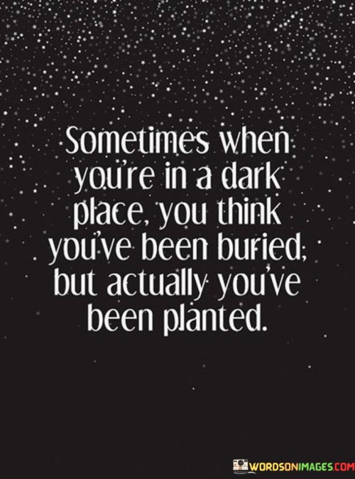 Sometimes When Your're In A Dark Place You Think You've Been Buried But Actually You've Been Planted