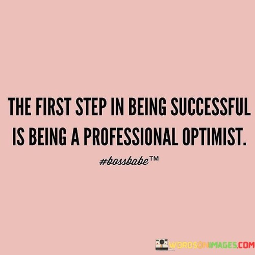 It underscores the importance of optimism. The phrase suggests that cultivating a professional level of optimism is essential for setting the foundation of success. It reflects the idea that a positive outlook drives progress.

The statement underscores the concept of mindset. It implies that adopting a proactive and optimistic approach is crucial for navigating challenges and pursuing opportunities. This sentiment encourages individuals to focus on solutions.

In essence, this phrase encapsulates the idea that success starts with maintaining a professional-level optimism, enabling individuals to approach challenges with a constructive perspective and to capitalize on opportunities. It reflects the transformative potential of a positive mindset in achieving meaningful accomplishments.