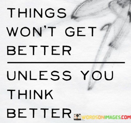 "Things won't get better unless you think better."

This quote emphasizes the power of positive thinking and mindset in shaping our experiences and outcomes in life. It suggests that in order to improve our circumstances and achieve positive results, we must first change our thoughts and beliefs.

Our thoughts have a significant impact on our emotions, actions, and decisions. If we constantly dwell on negative or pessimistic thoughts, it can create a cycle of negativity that hinders our progress and keeps us stuck in unfavorable situations. On the other hand, by cultivating a positive and optimistic mindset, we can open ourselves up to new possibilities, solutions, and opportunities.

The quote serves as a reminder that our thoughts are not merely passive reflections of reality, but rather active influencers that shape our perception of the world and our responses to it. By choosing to think better, focusing on solutions rather than problems, and maintaining a hopeful outlook, we can create a more positive and constructive path forward.