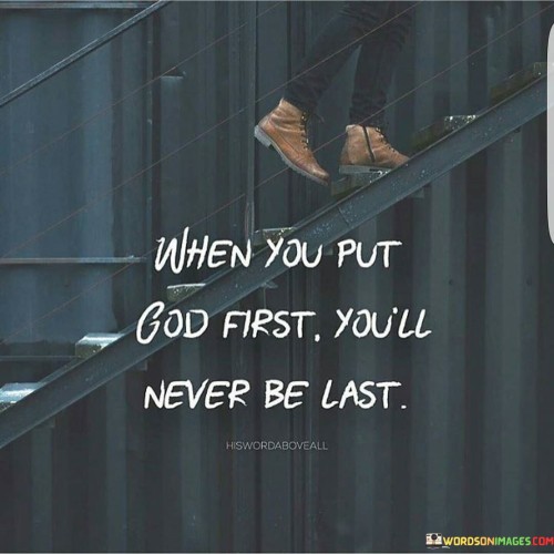 The quote "When You Put God First, You'll Never Be Last" conveys a message about the importance of prioritizing one's faith and relationship with God. It suggests that when individuals make God the central focus of their lives, they will never find themselves in a position of insignificance or neglect.

This quote underscores the idea that by seeking God's guidance and living according to His principles, individuals can experience blessings, fulfillment, and a sense of purpose in their lives. It emphasizes that putting God first can lead to a life of abundance and significance.

In essence, "When You Put God First, You'll Never Be Last" serves as a reminder of the transformative power of faith and the belief that prioritizing one's spiritual connection with God leads to a life of significance and blessings.