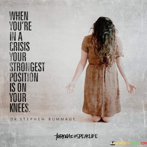 The quote "When You're In A Crisis, Your Strongest Position Is On Your Knees" conveys a message about the power of prayer and humility during difficult times. It suggests that when individuals face crises or challenges, turning to prayer and seeking divine guidance is a position of strength.

This quote underscores the idea that, in moments of crisis, individuals can find strength, clarity, and resilience through prayer and a humble posture of seeking help from a higher power. It emphasizes that acknowledging one's limitations and seeking spiritual guidance can lead to solutions and inner fortitude.

In essence, "When You're In A Crisis, Your Strongest Position Is On Your Knees" serves as a reminder of the significance of prayer and humility during challenging moments, highlighting the belief that seeking divine intervention is a source of strength and resilience.