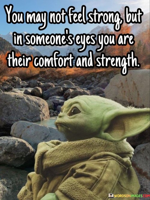 You-May-Not-Feel-Strong-But-In-Someones-Eyes-You-Are-Quotes.jpeg