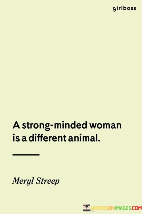 This intriguing quote portrays strong-minded women as unique and distinct individuals, setting them apart from the norm. It suggests that their mental strength, determination, and resilience make them stand out like a different species or "animal." The phrase "A strong-minded woman is a different animal" celebrates the qualities of independence, confidence, and unwavering resolve that define these women. It acknowledges that they are not easily influenced or swayed by external pressures, and they have the courage to march to the beat of their own drum, unapologetically embracing their individuality. The quote celebrates the power of strong-minded women to break free from societal expectations, forge their paths, and make a lasting impact on the world around them.

By describing strong-minded women as a different animal, the quote challenges traditional gender stereotypes and norms that have often confined women to passive or submissive roles. It advocates for a recognition and celebration of the diversity and strength of women's personalities and capabilities. The phrase suggests that these women are not constrained by conventions but are rather empowered by their self-assurance and fortitude. It encourages society to value and respect women who dare to be different and who chart their paths with confidence and conviction. Ultimately, the quote serves as a tribute to the uniqueness and strength of strong-minded women, inspiring others to embrace their individuality, stand firm in their beliefs, and fearlessly navigate through life's challenges. It reminds us that women possess a rich diversity of qualities and capabilities, and being strong-minded is an exceptional trait that sets them apart in a world that sometimes attempts to limit their potential.