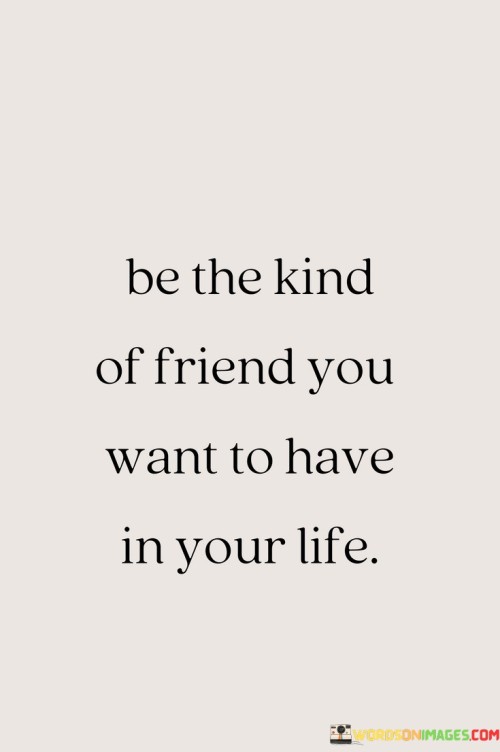 Be The Kind Of Friend You Want To Have In Your Life Quotes