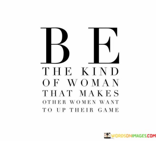 The quote "Be the kind of woman that makes other women want to up their game" is a call for women to become exemplary role models and sources of inspiration for their peers. It emphasizes the importance of personal growth, self-improvement, and empowerment as a means of uplifting and motivating other women around them. By embodying qualities such as ambition, confidence, and kindness, a woman can become a shining example of what is possible when one strives for excellence and authenticity.

Being "the kind of woman that makes other women want to up their game" means cultivating a positive and supportive environment where women can celebrate each other's successes and accomplishments. It involves being generous with encouragement and fostering a sense of unity rather than competition. This attitude of empowerment recognizes that by helping others succeed, one contributes to the collective progress and advancement of all women. It breaks down the barriers of comparison and jealousy, shifting the focus from tearing each other down to building each other up.

By living according to this quote, women can challenge societal norms and expectations, proving that success is not a finite resource but something that can be achieved and shared by all. In doing so, they pave the way for a more inclusive and compassionate world where women can thrive together. The quote serves as a reminder that by being our best selves and supporting others in their journey, we can create a powerful ripple effect of positive change, fostering a community of empowered women who inspire and lift each other to new heights of success and fulfillment.