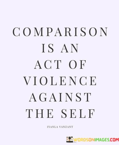 The quote highlights the harm of comparing oneself to others. It implies that such comparisons inflict emotional harm and diminish self-worth. Engaging in comparisons can lead to negative self-perception and inner conflict, undermining self-acceptance and personal growth.

Comparisons wound self-esteem. The quote implies psychological harm's impact. It signifies self-inflicted violence. By characterizing comparison as harmful, it prompts individuals to reflect on the detrimental effects of such behavior, encouraging a shift towards self-compassion and nurturing a positive self-image.

The quote champions self-acceptance. It implies the importance of inner peace. It underscores the significance of self-validation. By labeling comparison as a form of self-inflicted violence, it motivates individuals to cultivate self-esteem, practice self-love, and embrace their unique qualities, fostering a healthier relationship with themselves and promoting emotional well-being.