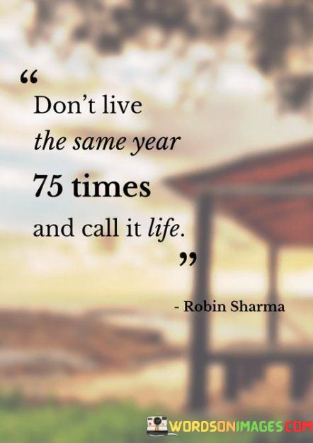 Dont-Live-The-Same-Year-75-Times-And-Call-It-Life-Quotes.jpeg