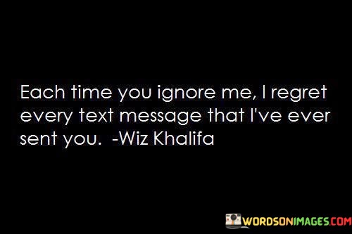 Each-Time-You-Ignore-Me-I-Regret-Every-Text-Quotes.jpeg