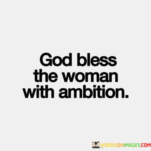 The quote "God bless the woman with ambition" is a heartfelt acknowledgment and celebration of women who possess drive, determination, and a strong desire to achieve their goals. It recognizes and appreciates the courage and perseverance of women who dare to dream big and work tirelessly to turn their aspirations into reality. The phrase "God bless" conveys a sense of admiration and respect, suggesting that such women are deserving of divine support and guidance on their journey to success. The quote highlights the value of ambition as a positive trait and emphasizes that women, like men, have the right to pursue their dreams and make a meaningful impact on the world.This quote encapsulates the importance of recognizing and supporting women who display ambition. It encourages society to embrace and celebrate women's aspirations, acknowledging their right to pursue their passions and goals. The phrase "God bless" carries a sense of admiration and encouragement, affirming that women with ambition are deserving of blessings and divine favor. It serves as a reminder that women's ambitions should be nurtured, encouraged, and respected, just like men's ambitions, fostering a more inclusive and empowering society.In essence, the quote celebrates the strength and determination of women who challenge societal norms and push beyond boundaries to achieve greatness. It stands as a tribute to the trailblazing women who have defied stereotypes and paved the way for future generations, demonstrating that ambition knows no gender and that women are capable of remarkable feats. By embracing and supporting women with ambition, society can create a more equitable and empowering environment that allows women to thrive, achieve their dreams, and make a lasting impact in various fields of endeavor. Ultimately, the quote calls for a world where ambition is celebrated as a powerful force that transcends gender, reminding us that women with ambition are deserving of admiration, support, and blessings on their journey to success