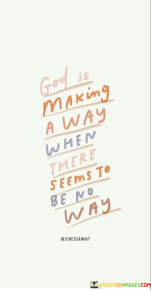 The quote "God Is Making A Way When There Seems To Be No Way" conveys a message of hope and faith in the divine ability to provide solutions and open doors even in seemingly impossible or hopeless situations.

This quote underscores the idea that when individuals face circumstances that appear insurmountable or when they see no clear path forward, God's intervention and guidance can lead to unexpected and miraculous solutions.

In essence, "God Is Making A Way When There Seems To Be No Way" serves as an inspiring reminder of the belief that God's providence and intervention can bring about positive change and opportunities, even in the most challenging and dire circumstances.