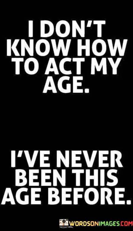 I-Dont-Know-How-To-Act-My-Age-Ive-Never-Been-This-Quotes.jpeg