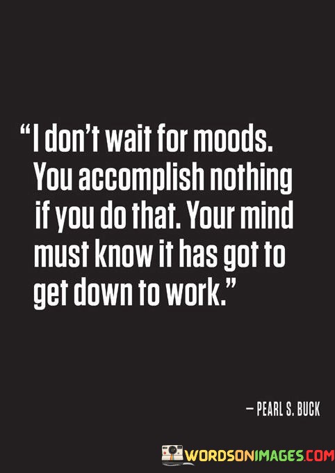 I-Dont-Wait-For-Moods-You-Accomplish-Nothing-If-You-Do-Quotes.jpeg