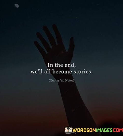 This quote, "In The End We'll All Become Stories," reminds us of the impermanence of life and the enduring power of storytelling. It suggests that, ultimately, our lives will be remembered and shared through the stories we leave behind.

When we reflect on this quote, it encourages us to consider the legacy we are creating through our actions and experiences. It underscores the idea that every person's life is a unique narrative, with its own twists, turns, and chapters. Our stories can inspire, educate, and connect with others long after we're gone.

In a practical sense, this quote reminds us to live our lives authentically and meaningfully, as these are the elements that make our stories compelling and worth remembering. It encourages us to make the most of our time and create a narrative that we can be proud of, one that will continue to resonate with others for generations to come. So, embrace this quote as a call to live a life worth telling and sharing with the world.