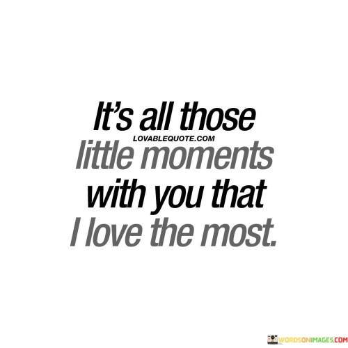 Its-All-Thoes-Little-Moment-With-You-That-I-Love-Quotes.jpeg