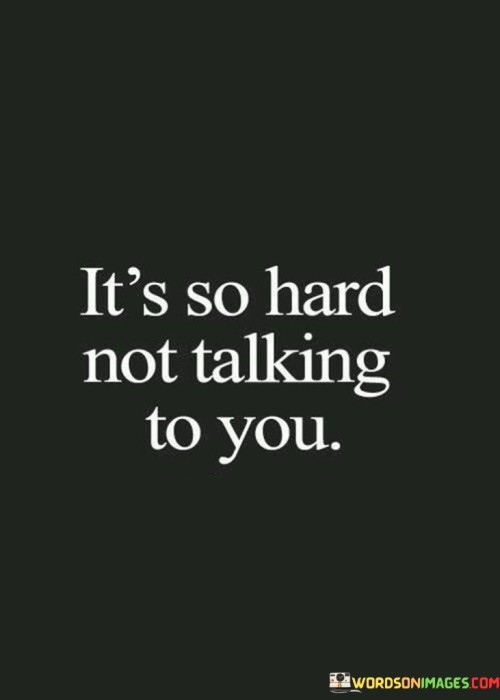 This quote, "It's So Hard Not Talking To You," expresses the deep longing and emotional difficulty of not being in communication with someone special. It conveys the sense of missing someone profoundly and the emotional challenges that come with it.

When someone says, "It's So Hard Not Talking To You," they are revealing the intense emotional bond they share with the person they miss. It reflects the pain and emptiness that can accompany separation from someone important in our lives.

This quote serves as a poignant reminder of the power of connection and the impact that someone can have on our emotions. It emphasizes the importance of cherishing the moments we have with loved ones and appreciating the role they play in our lives. So, take this quote as a reflection of the profound impact people can have on us and a reminder to reach out to those you care about to maintain those precious connections.