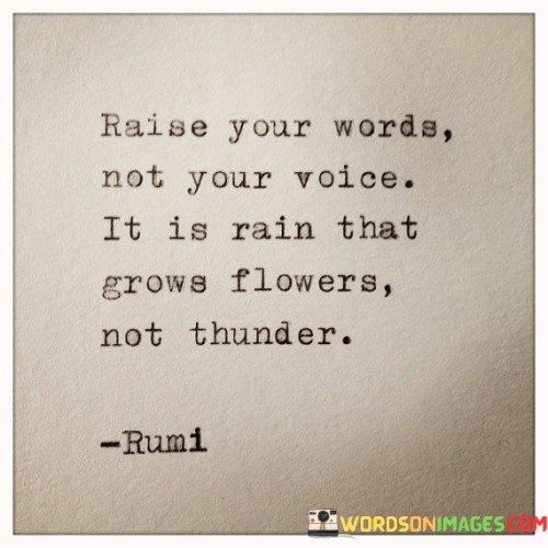 The quote advocates for the power of gentle communication. It suggests that meaningful words have a greater impact than raising one's voice. Just as rain nurtures flowers, thoughtful words foster understanding and growth. It emphasizes the value of compassion and effective communication over forceful expression.

Effective communication is nurturing. The quote implies the impact of gentle words. It signifies the importance of subtlety. By highlighting the analogy between rain and words, it encourages individuals to prioritize calm and considerate dialogue, fostering healthy relationships and nurturing positive outcomes.

The quote champions the art of persuasion. It implies influence through gentleness. It underscores the significance of empathy. By emphasizing that impactful communication doesn't require raising one's voice, it motivates individuals to master the art of persuasive conversation, using empathy and meaningful words to inspire growth and understanding in interactions.