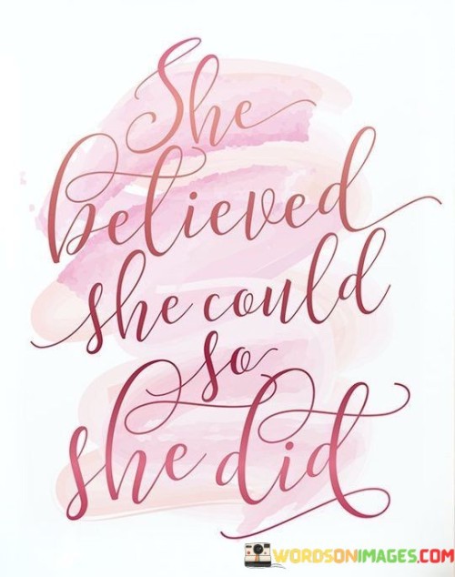 The quote "She believed she could, so she did" epitomizes the power of self-belief and the influence of a positive mindset in achieving one's goals and aspirations. It captures the essence of determination, resilience, and unwavering confidence in one's abilities. The phrase "she believed she could" reflects the strong sense of self-assurance and conviction this person possesses, acknowledging that her journey to success begins with a firm belief in her own capabilities. This unwavering belief acts as a driving force, propelling her forward and fueling her determination to overcome obstacles and challenges. The second part of the quote, "so she did," signifies the culmination of her unwavering belief, where her dreams and aspirations are transformed into reality through her dedicated efforts and perseverance. It highlights the transformative power of positive thinking and self-confidence, inspiring others to recognize the incredible impact of believing in oneself. This quote serves as an empowering reminder that one's mindset and belief in their potential can be the key to unlocking a world of possibilities and achieving greatness. It encourages individuals to embrace self-belief and to approach their goals with unwavering determination, knowing that they have the power to turn their aspirations into accomplishments. By internalizing the message of this quote, people can find the strength to pursue their dreams and overcome challenges with the knowledge that a strong belief in themselves can be the driving force behind their success.