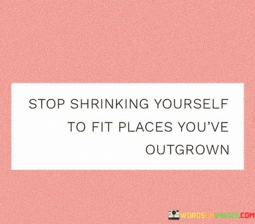 Stop-Shrinking-Yourself-To-Fit-Places-Youve-Outgrown-Quotes.jpeg