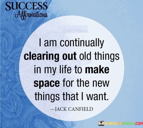 They underscore the concept of renewal. The phrases suggest that by releasing old patterns and possessions, individuals make room for fresh experiences and aspirations. They reflect the idea of transformation through decluttering.

The affirmations underscore the power of intention. They imply that consciously clearing out the old is a deliberate choice to invite positive change. This sentiment encourages individuals to take proactive steps toward their goals.

In essence, these success affirmations encapsulate the idea that letting go of the past and creating space for new possibilities can lead to transformative outcomes. They reflect the potential of intentional actions in fostering growth, renewal, and inviting the desired changes into one's life.