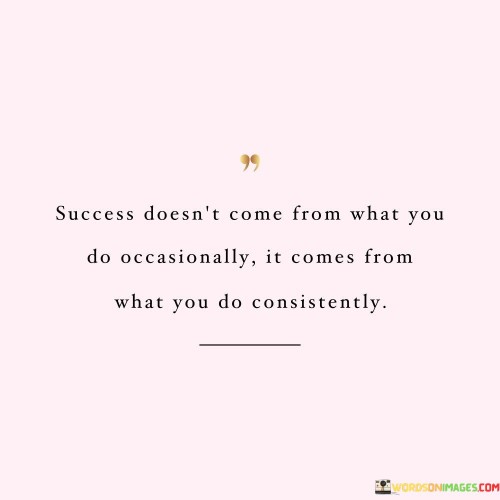 It underscores the concept of regularity. The phrase suggests that sporadic actions may not lead to success, but consistent and persistent efforts are essential. It reflects the idea that sustained commitment yields results.

The statement underscores the importance of dedication. It implies that success is a result of ongoing and persistent actions, rather than occasional bursts of activity. This sentiment encourages individuals to prioritize consistency in their pursuits.

In essence, this statement encapsulates the idea that genuine success emerges from continuous and dedicated actions over time. It emphasizes the transformative potential of consistent effort and highlights the importance of perseverance in achieving meaningful goals.