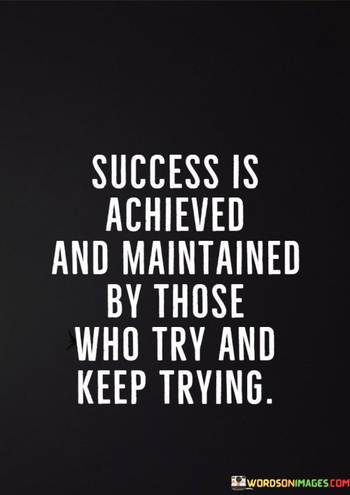 It underscores the concept of persistence. The phrase suggests that both attaining and maintaining success demand ongoing determination and resilience. It reflects the idea that consistent commitment is essential.

The statement underscores the importance of perseverance. It implies that success is not a one-time accomplishment but an ongoing journey of trying and persisting. This sentiment encourages individuals to embrace challenges as opportunities for growth.

In essence, this statement encapsulates the idea that success is attained and sustained through relentless effort and a commitment to keep trying despite obstacles. It reflects the transformative potential of persistence, determination, and a mindset that views challenges as stepping stones toward achievement.