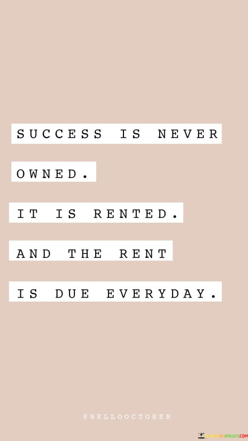 It underscores the concept of continuous dedication. The phrase suggests that success is not a one-time attainment, but rather a constant endeavor that demands consistent commitment. It reflects the idea that success requires ongoing action.

The statement underscores the importance of persistence. It implies that just like paying rent, individuals must continuously invest their time, effort, and dedication to sustain their achievements. This sentiment encourages a proactive approach.

In essence, this statement encapsulates the idea that success is not permanent, and individuals must continually work to maintain it. It reflects the transformative potential of consistent effort and the understanding that success is a result of ongoing dedication and continuous improvement.