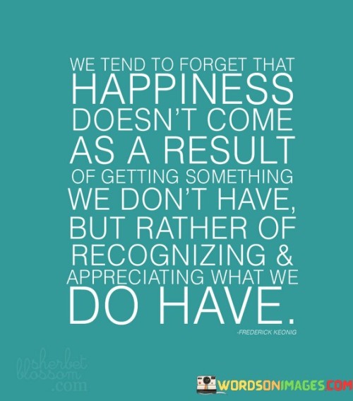 We-Tend-To-Forget-That-Happiness-Doesnt-Come-Quotes.jpeg