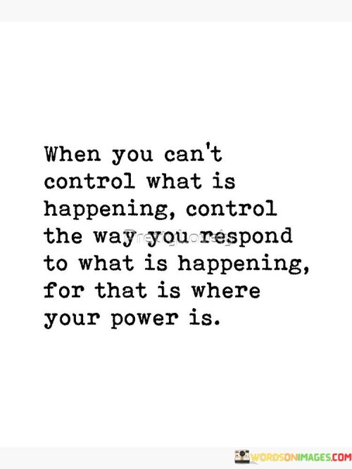 The quote advocates for emotional resilience in the face of uncontrollable situations. It implies that while circumstances may be beyond one's control, they can control their reactions. By choosing positive responses, individuals harness their inner strength and maintain a sense of empowerment, highlighting the importance of mindset and emotional control.

Inner power through response. The quote implies emotional mastery's significance. It signifies the locus of control. By underlining the role of response in challenging situations, it encourages individuals to exercise authority over their emotions, fostering a sense of empowerment and adaptability, enabling them to navigate life's uncertainties with grace.

The quote champions emotional autonomy. It implies response's transformative potential. It underscores the significance of perspective. By emphasizing the power of one's reactions, it motivates individuals to cultivate emotional intelligence, harnessing their ability to shape their experience and find resilience amidst adversity, ultimately leading to greater personal growth and well-being.