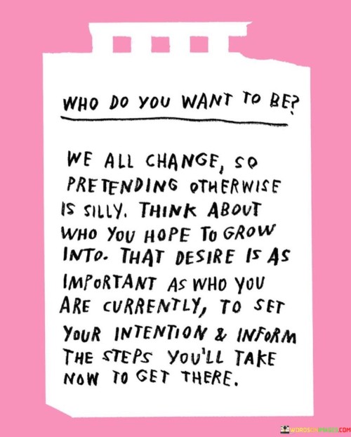 Who-Do-You-Want-To-Be-We-All-Change-So-Pretending-Otherwise-Quotes.jpeg