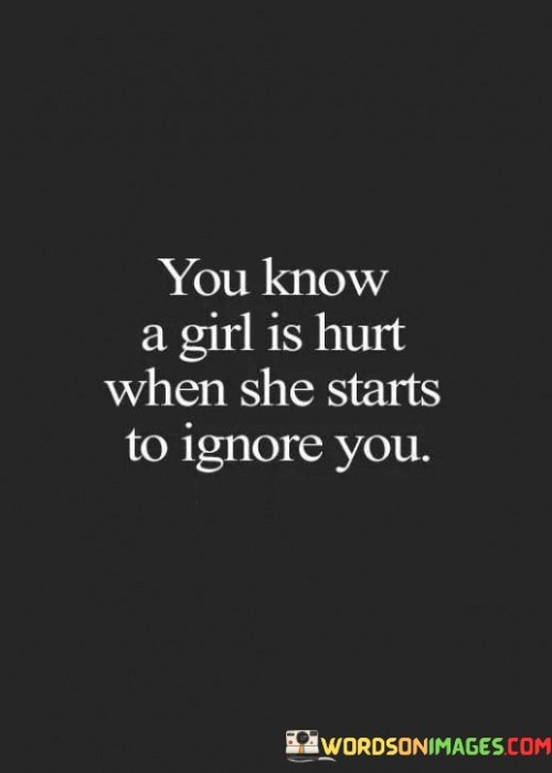 The quote highlights a common behavioral response to emotional pain. When a girl begins to ignore someone, it can often indicate that she is hurt or upset. This behavior is a way of creating emotional distance, protecting herself from further hurt, or signaling that something is wrong in the relationship.

Ignoring someone can be a defense mechanism. It allows the person who feels hurt to create space and time for themselves to process their emotions and thoughts. It can also serve as a signal to the other person that their actions or words have caused pain.

In relationships, communication is key. When someone starts to ignore you, it's essential to try to understand the underlying reasons and initiate a conversation to address any issues or concerns. Ignoring should not be a permanent solution but rather a sign that something needs attention and resolution.