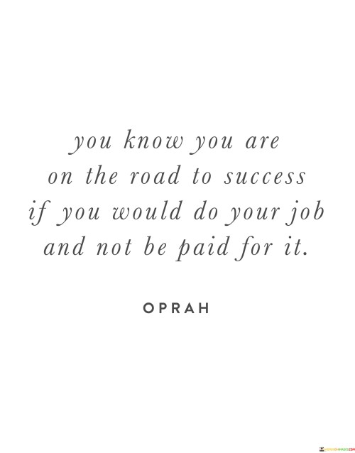 It underscores the concept of intrinsic motivation. The phrase suggests that genuine commitment to a task is a sign of being on the path to success. It reflects the idea that true fulfillment comes from the work itself, rather than external rewards.

The quote underscores the importance of passion. It implies that when individuals are so passionate about their work that they would do it without compensation, they are likely aligned with their purpose and on a successful trajectory.

In essence, this quote encapsulates the idea that being driven by intrinsic motivation and a deep passion for one's work is an indicator of progress toward success. It reflects the transformative potential of aligning with one's purpose and finding fulfillment in the pursuit of meaningful goals.