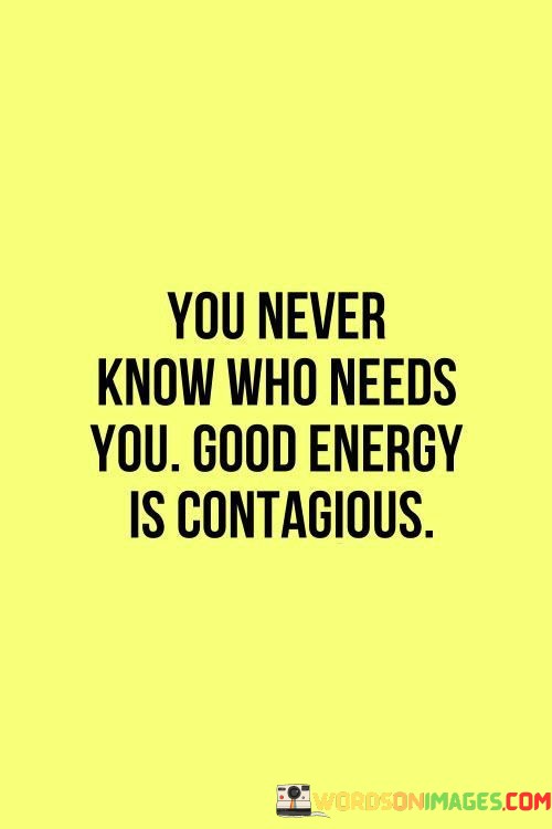 You-Never-Know-Who-Needs-You-Good-Energy-Is-Contagious-Quotes.jpeg