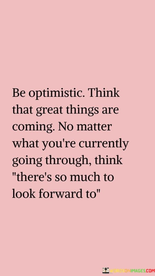 Be Optimistic Think That Great Things Are Coming No Matter What You're Quotes