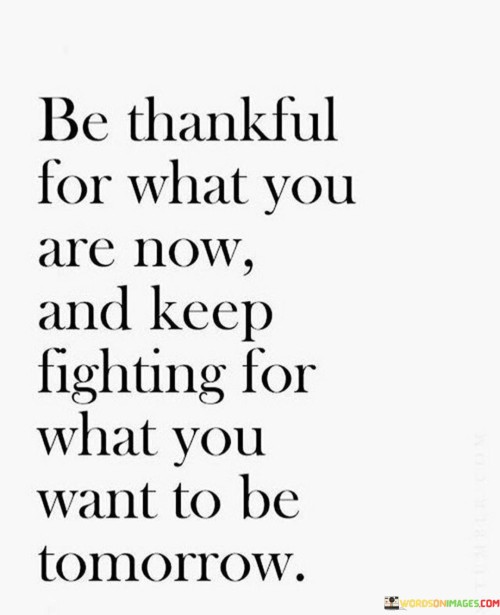 Be-Thankful-For-What-You-Are-Now-And-Keep-Fighting-For-What-You-Want-Quotes.jpeg