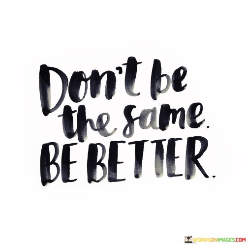 Dont-Be-The-Same-Be-Better-Quotes.jpeg