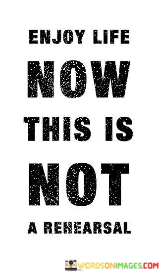 Enjoy-Life-Now-This-Is-Not-A-Rehearsal-Quotes.jpeg