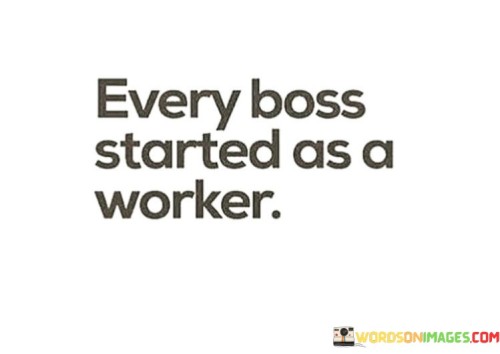 Every-Boss-Started-As-A-Worker-Quotes.jpeg