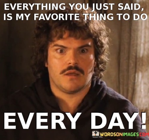 Everything-You-Just-Said-Is-My-Favorite-Thing-To-Do-Every-Day-Quotes.jpeg